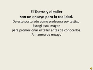 El Teatro y el taller
     son un ensayo para la realidad.
De este postulado como profesora soy testigo.
             Escogí esta imagen
para promocionar el taller antes de conocerlos.
            A manera de ensayo
 
