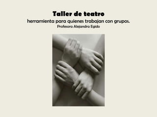 Taller de teatro
herramienta para quienes trabajan con grupos.
             Profesora Alejandra Egido
 