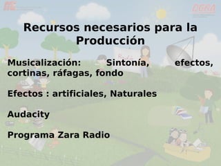 Recursos necesarios para la
Producción
Musicalización: Sintonía, efectos,
cortinas, ráfagas, fondo
Efectos : artificiales, Naturales
Audacity
Programa Zara Radio
 