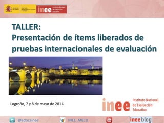 TALLER: 
Presentación de ítems liberados de 
pruebas internacionales de evaluación 
Logroño, 7 y 8 de mayo de 2014 
@educainee INEE_MECD 
 