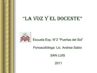   “ LA VOZ Y EL DOCENTE”     Escuela Exp. N°2 “Puertas del Sol”     Fonoaudióloga: Lic. Andrea Sabio     SAN LUIS   2011 