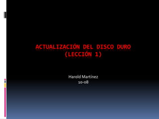 ACTUALIZACIÓN DEL DISCO DURO
(LECCIÓN 1)
Harold Martínez
10-08
 