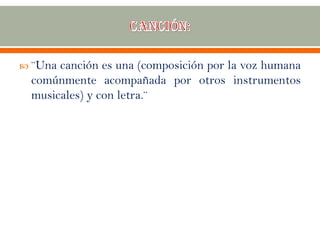  ¨Una canción es una (composición por la voz humana
comúnmente acompañada por otros instrumentos
musicales) y con letra.¨
 