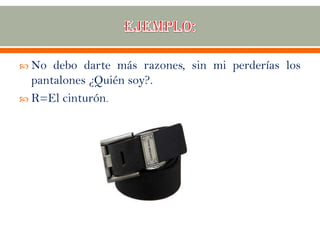  No debo darte más razones, sin mi perderías los
pantalones ¿Quién soy?.
 R=El cinturón.
 