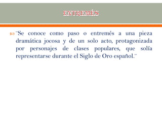  ¨Se conoce como paso o entremés a una pieza
dramática jocosa y de un solo acto, protagonizada
por personajes de clases populares, que solía
representarse durante el Siglo de Oro español.¨
 