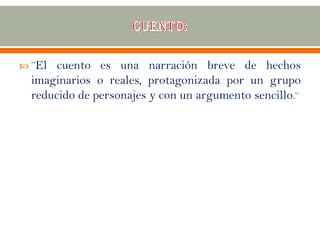  ¨El cuento es una narración breve de hechos
imaginarios o reales, protagonizada por un grupo
reducido de personajes y con un argumento sencillo.¨
 