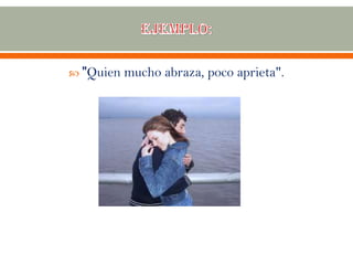  "Quien mucho abraza, poco aprieta".
 