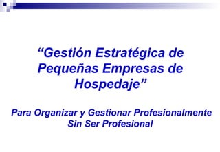 “ Gestión Estratégica de Pequeñas Empresas de Hospedaje”  Para Organizar y Gestionar Profesionalmente Sin Ser Profesional 