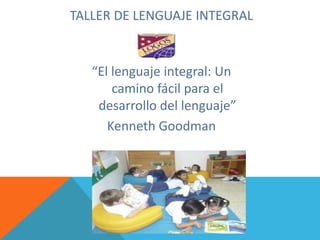 TALLER DE LENGUAJE INTEGRAL
“El lenguaje integral: Un
camino fácil para el
desarrollo del lenguaje”
Kenneth Goodman
 