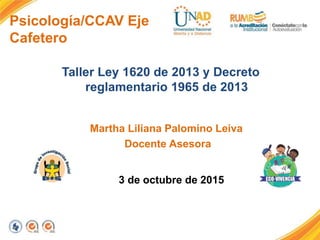 Psicología/CCAV Eje
Cafetero
Taller Ley 1620 de 2013 y Decreto
reglamentario 1965 de 2013
3 de octubre de 2015
Martha Liliana Palomino Leiva
Docente Asesora
 