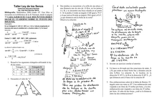Taller Ley de los Senos 
Institución Educativa Naranjal 
Ing. José Noé Sánchez Sierra 
Bibliografía: Matemática 2000 Grado 10º. Este libro se 
encuentra en la biblioteca de la IE Naranjal, desde la página 
50 CADA EJERCICIO VALE DOS PUNTOS DEBEN 
DEJAR EL CUADERNO SOBRE EL PUESTO DEL 
DOCENTE. 
Ejemplo: 
En un triángulo A = 62º, B = 85º y a = 12 m. Calcula empleando el 
teorema del seno la medida de b. ¿Cuánto mide c? ¿Y el área? 
Solución: 
13,54m 
b     
b 12 sen 85º 
sen 62º 
12 
sen 62º 
sen 85º 
Como C = 180º - 62º - 85º = 33º, entonces: 
7,40m 
c     
c 12 sen 33º 
sen 62º 
12 
sen 62º 
sen 33º 
. 
La altura h sobre el lado c es: 
sen 85º  h    
h 12 sen 85º 11,95m 
12 
y el área es 
44,215m2 
A  7,40·11,95  
2 
1. Resuelve los siguientes triángulos utilizando la ley 
de los senos. 
Triángulo A Triángulo B 
a 4 A 50 a A 80 
b B 60 b 3 B 
c C c C 60 
2. Encuentre el valor de “x” 
 Dos piedras se encuentran a la orilla de una playa a 
una distancia uno de otro de 1.8 Km. en los puntos 
A y B, y se encuentra una boya situada en un punto 
C. Si la piedra A mide un ángulo CAB igual a 79.3° 
y el que está en B mide un ángulo CBA igual a 43.6°, 
¿a qué distancia está la bolla de la costa? 
Observa la solución: 
3. Invente un ejercicio similar al anterior. 
4. Un barco es divisado por dos estaciones de radar, A 
y B, que están en línea Norte Sur y distantes una de 
otra 6,5Km. La estación A, lo localiza en la 
dirección N 34º E y la B en la dirección N 48º E. ¿A 
qué distancia está el barco de la estación B? 
5. Dos embarcaciones salen de la bahía de Boston. El 
ángulo entre sus rutas es 43º. Una embarcación está 
viajando a un ritmo de 35 millas por hora, y la otra 
embarcación está viajando a un ritmo de 25 millas 
por hora. Al cabo de dos horas, ¿cuál es la distancia 
entre las dos embarcaciones? 

