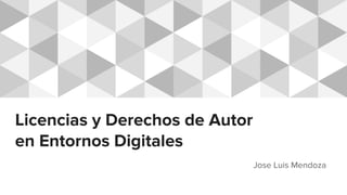Licencias y Derechos de Autor
en Entornos Digitales
Jose Luis Mendoza
 
