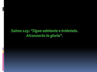 Salmo 129: "Sigue adelante e inténtalo.
        Alcanzarás la gloria".
 