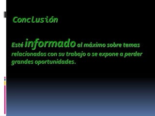 Conclusión

Estéinformado           al máximo sobre temas
relacionados con su trabajo o se expone a perder
grandes oportunidades.
 