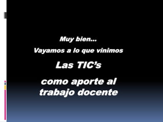 Muy bien…
Vayamos a lo que vinimos

     Las TIC’s
 como aporte al
 trabajo docente
 