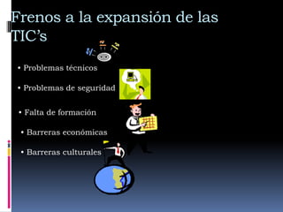 Frenos a la expansión de las
TIC’s
• Problemas técnicos

• Problemas de seguridad


 • Falta de formación

 • Barreras económicas

 • Barreras culturales
 