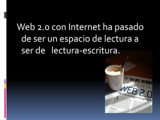 Web 2.0 con Internet ha pasado
 de ser un espacio de lectura a
 ser de lectura-escritura.
 