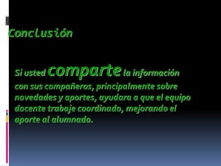 Conclusión


 Si ustedcomparte           la información
 con sus compañeros, principalmente sobre
 novedades y aportes, ayudara a que el equipo
 docente trabaje coordinado, mejorando el
 aporte al alumnado.
 