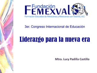 3er. Congreso Internacional de Educación

Liderazgo para la nueva era
Mtra. Lucy Padilla Castillo

 