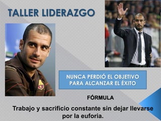 NUNCA PERDIÓ EL OBJETIVO 
PARA ALCANZAR EL ÉXITO 
FÓRMULA 
Trabajo y sacrificio constante sin dejar llevarse 
por la euforia. 
 