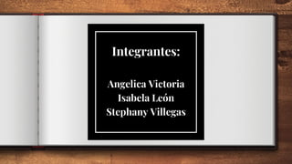 Integrantes:
Angelica Victoria
Isabela León
Stephany Villegas
 