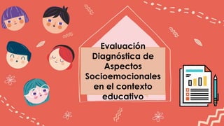 Evaluación Diagnóstica
de de Aspectos
Socioemocionales
Evaluación
Diagnóstica de
Aspectos
Socioemocionales
en el contexto
educativo
 