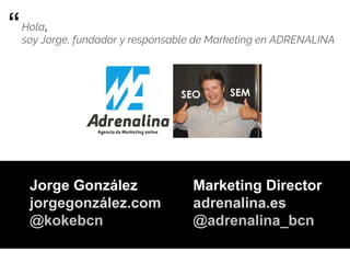 Hola,
soy Jorge, fundador y responsable de Marketing en ADRENALINA
Jorge González
jorgegonzález.com
@kokebcn
Marketing Director
adrenalina.es
@adrenalina_bcn
“
 