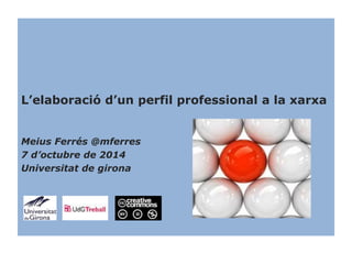 L’elaboració d’un perfil professional a la xarxa 
Meius Ferrés @mferres 
7 d’octubre de 2014 
Universitat de girona 
 