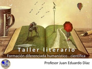 T a l l e r l i t e r a r i o
Formación diferenciada humanístico - científica
Profesor Juan Eduardo Díaz
 