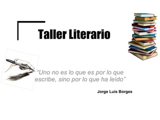 Taller Literario “ Uno no es lo que es por lo que escribe, sino por lo que ha leído” Jorge Luis Borges   