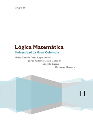 Grupo 69




Lógica Matemática
Universidad La Gran Colombia
María Camila Daza Leguizamón
          Jorge Alberto Devia Guzmán
                       Ángela Cagua
                                Dayanna Herrera




                                                  11
 