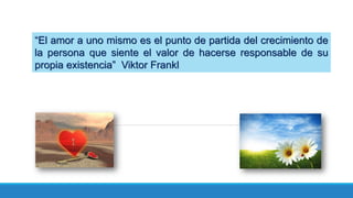 “El amor a uno mismo es el punto de partida del crecimiento de
la persona que siente el valor de hacerse responsable de su
propia existencia” Viktor Frankl
 