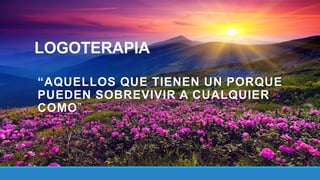 LOGOTERAPIA
“AQUELLOS QUE TIENEN UN PORQUE
PUEDEN SOBREVIVIR A CUALQUIER
COMO”
 