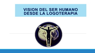 VISION DEL SER HUMANO
DESDE LA LOGOTERAPIA
 
