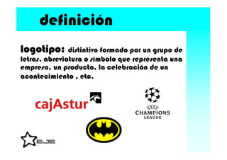 definición
logotipo:
logotipo distintivo formado por un grupo de
letras, abreviatura o símbolo que representa una
empresa,...