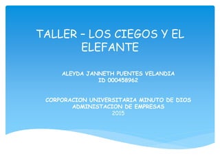 TALLER – LOS CIEGOS Y EL
ELEFANTE
ALEYDA JANNETH PUENTES VELANDIA
ID 000458962
CORPORACION UNIVERSITARIA MINUTO DE DIOS
ADMINISTACION DE EMPRESAS
2015
 