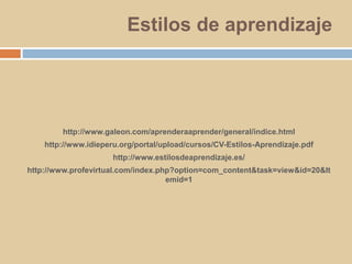 Estilos de aprendizajehttp://www.galeon.com/aprenderaaprender/general/indice.htmlhttp://www.idieperu.org/portal/upload/cursos/CV-Estilos-Aprendizaje.pdfhttp://www.estilosdeaprendizaje.es/http://www.profevirtual.com/index.php?option=com_content&task=view&id=20&Itemid=1