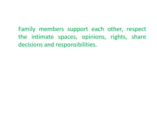 Family members support each other, respect
the intimate spaces, opinions, rights, share
decisions and responsibilities.
 