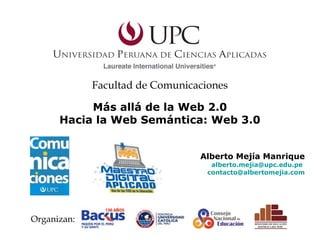 Alberto Mejía Manrique
alberto.mejia@upc.edu.pe
contacto@albertomejia.com
Más allá de la Web 2.0
Hacia la Web Semántica: Web 3.0
Facultad de Comunicaciones
Organizan:
 