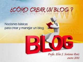 ¿Cómocrearun Blog ? Nociones básicas para crear y manejar un blog. Profa. Elsie J. Soriano Ruiz enero 2011 