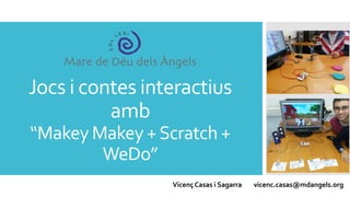 Jocs i contes interactius
amb
“Makey Makey +Scratch +
WeDo”
Vicenç Casas i Sagarra vicenc.casas@mdangels.org
 