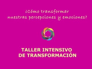 ¿Cómo transformar  nuestras percepciones y emociones?   TALLER INTENSIVO  DE TRANSFORMACIÓN 