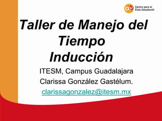 Taller de Manejo del
       Tiempo
     Inducción
   ITESM, Campus Guadalajara
   Clarissa González Gastélum.
    clarissagonzalez@itesm.mx
 