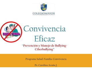 Convivencia Eficaz “Prevención y Manejo de Bullying- Ciberbullying” Programa Salud-Familia-Convivencia Ps. Carolina Acuña J. 