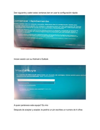 Dan siguiente y salen estas ventanas dan en usar la configuración rápida
Inician sesión con su Hotmail o Outlook
A quien pertenece este equipo? Es mío
Después de aceptar y aceptar, te pediría un pin escribes un numero de 4 cifras
 