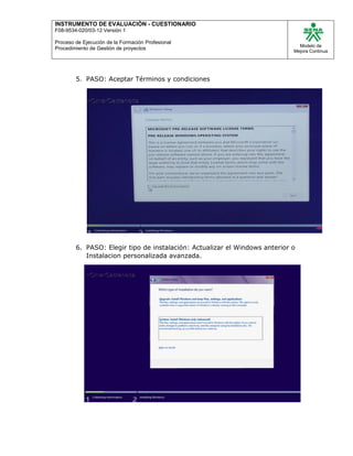INSTRUMENTO DE EVALUACIÒN - CUESTIONARIO
F08-9534-020/03-12 Versión 1
Proceso de Ejecución de la Formación Profesional
Procedimiento de Gestión de proyectos
Modelo de
Mejora Continua
5. PASO: Aceptar Términos y condiciones
6. PASO: Elegir tipo de instalación: Actualizar el Windows anterior o
Instalacion personalizada avanzada.
 