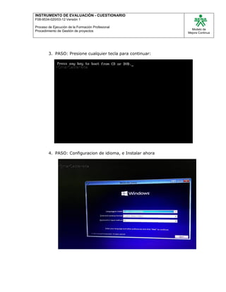 INSTRUMENTO DE EVALUACIÒN - CUESTIONARIO
F08-9534-020/03-12 Versión 1
Proceso de Ejecución de la Formación Profesional
Procedimiento de Gestión de proyectos
Modelo de
Mejora Continua
3. PASO: Presione cualquier tecla para continuar:
4. PASO: Configuracion de idioma, e Instalar ahora
 