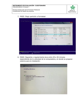 INSTRUMENTO DE EVALUACIÒN - CUESTIONARIO
F08-9534-020/03-12 Versión 1
Proceso de Ejecución de la Formación Profesional
Procedimiento de Gestión de proyectos
Modelo de
Mejora Continua
7. PASO: Elegir partición a formatear
8. PASO: Siguiente y regularmente dura entre 20 a 30 minutos
dependiendo de la velocidad de la computadora, en donde se preparar
sistema para la instalación:
 