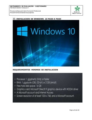 INSTRUMENTO DE EVALUACIÒN - CUESTIONARIO
F08-9534-020/03-12 Versión 1
Proceso de Ejecución de la Formación Profesional
Procedimiento de Gestión de proyectos
Modelo de
Mejora Continua
Página 35 de 40
30. INSTALACION DE WINDOWS 10 PASO A PASO
REQUERIMIENTOS MINIMOS DE INSTALACION
 