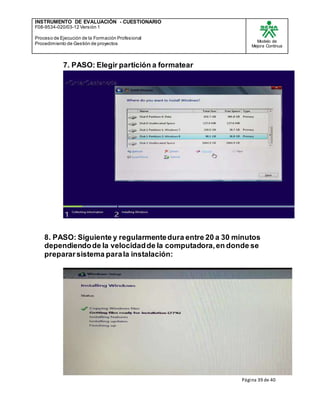 INSTRUMENTO DE EVALUACIÒN - CUESTIONARIO
F08-9534-020/03-12 Versión 1
Proceso de Ejecución de la Formación Profesional
Procedimiento de Gestión de proyectos
Modelo de
Mejora Continua
Página 39 de 40
7. PASO: Elegir partición a formatear
8. PASO: Siguiente y regularmentedura entre 20 a 30 minutos
dependiendode la velocidadde la computadora,en donde se
prepararsistema parala instalación:
 